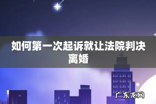 如何第一次起诉就让法院判决离婚