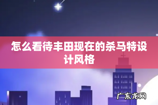 怎么看待丰田现在的杀马特设计风格