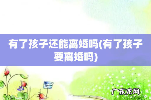 有了孩子要离婚吗 有了孩子还能离婚吗