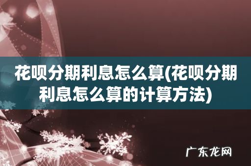 花呗分期利息怎么算的计算方法 花呗分期利息怎么算