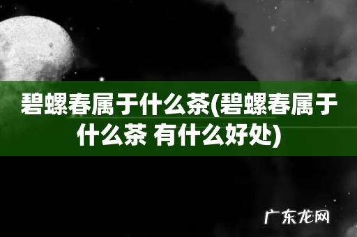 碧螺春属于什么茶 有什么好处 碧螺春属于什么茶