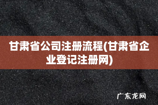甘肃省企业登记注册网 甘肃省公司注册流程