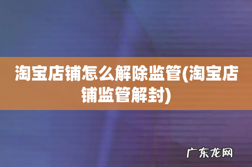 淘宝店铺监管解封 淘宝店铺怎么解除监管