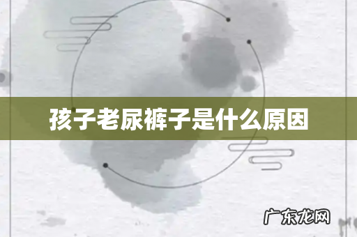 孩子老尿裤子是什么原因