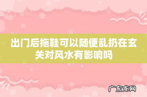 出门后拖鞋可以随便乱扔在玄关对风水有影响吗
