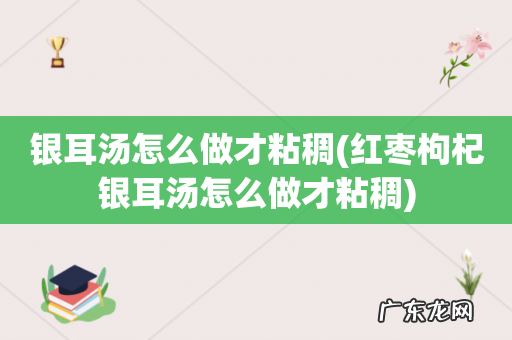 红枣枸杞银耳汤怎么做才粘稠 银耳汤怎么做才粘稠