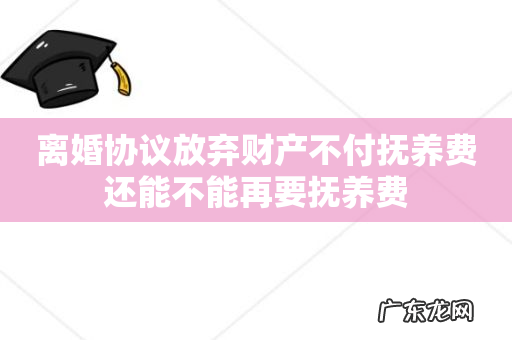 离婚协议放弃财产不付抚养费还能不能再要抚养费