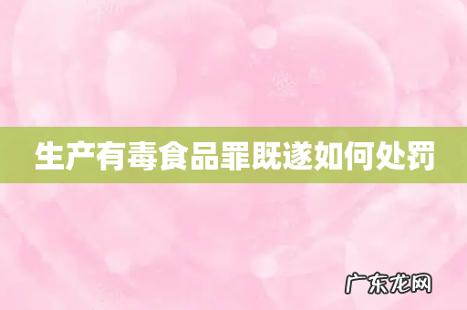 生产有毒食品罪既遂如何处罚