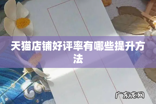 天猫店铺好评率有哪些提升方法