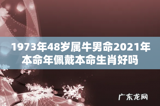 1973年48岁属牛男命2021年本命年佩戴本命生肖好吗