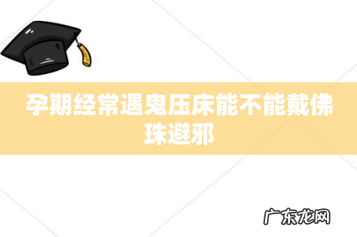 孕期经常遇鬼压床能不能戴佛珠避邪