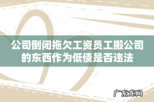 公司倒闭拖欠工资员工搬公司的东西作为低债是否违法