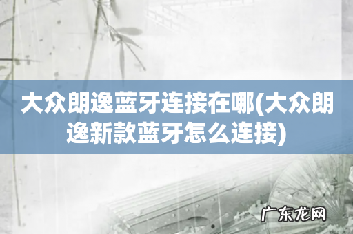 大众朗逸新款蓝牙怎么连接 大众朗逸蓝牙连接在哪