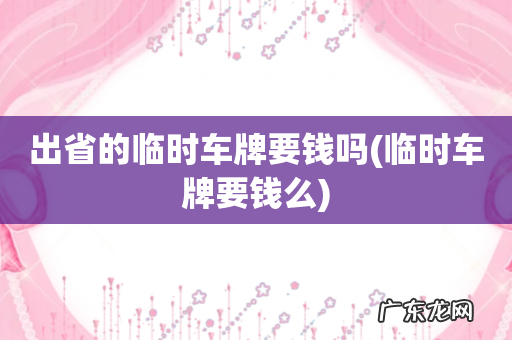 临时车牌要钱么 出省的临时车牌要钱吗