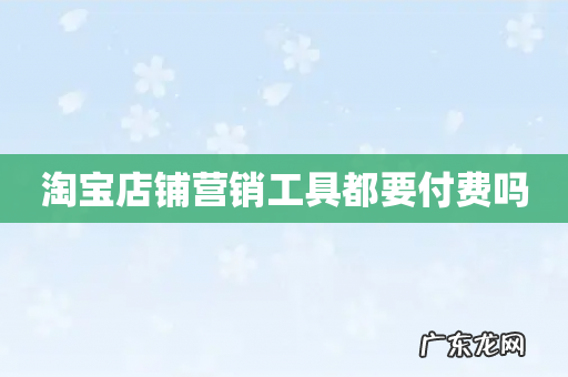 淘宝店铺营销工具都要付费吗