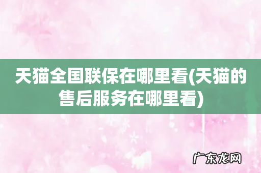 天猫的售后服务在哪里看 天猫全国联保在哪里看