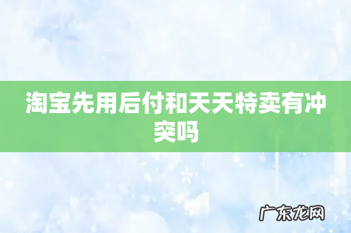 淘宝先用后付和天天特卖有冲突吗
