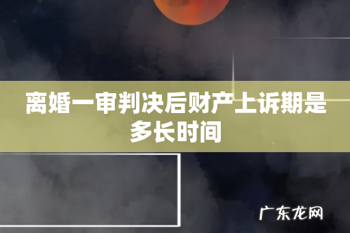 离婚一审判决后财产上诉期是多长时间