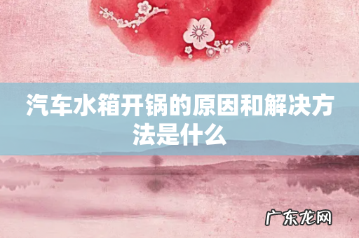 汽车水箱开锅的原因和解决方法是什么