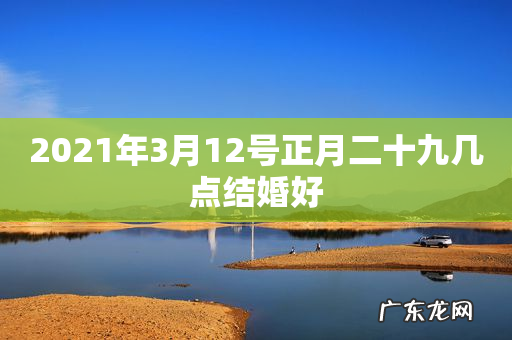2021年3月12号正月二十九几点结婚好