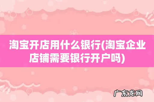 淘宝企业店铺需要银行开户吗 淘宝开店用什么银行