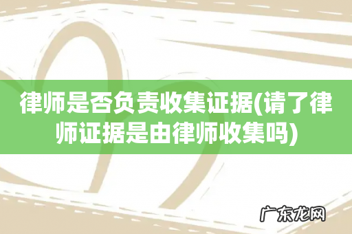 请了律师证据是由律师收集吗 律师是否负责收集证据