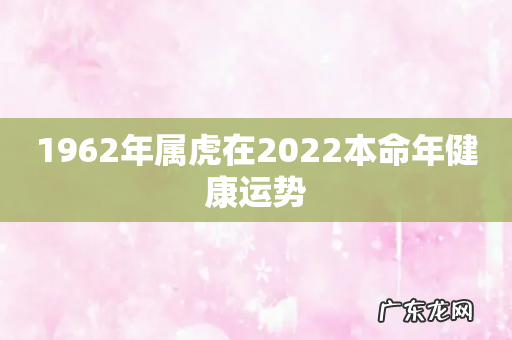 1962年属虎在2022本命年健康运势
