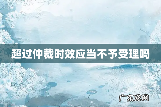 超过仲裁时效应当不予受理吗