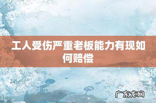 工人受伤严重老板能力有现如何赔偿