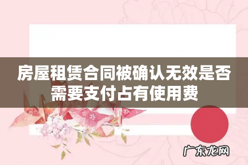 房屋租赁合同被确认无效是否需要支付占有使用费