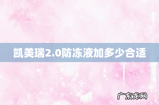 凯美瑞2.0防冻液加多少合适