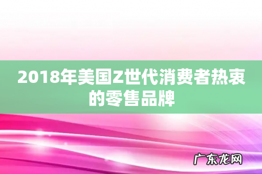 2018年美国Z世代消费者热衷的零售品牌