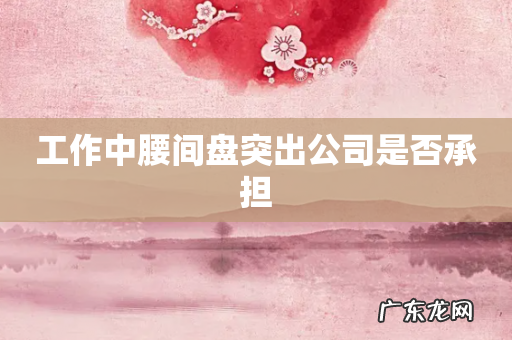 工作中腰间盘突出公司是否承担