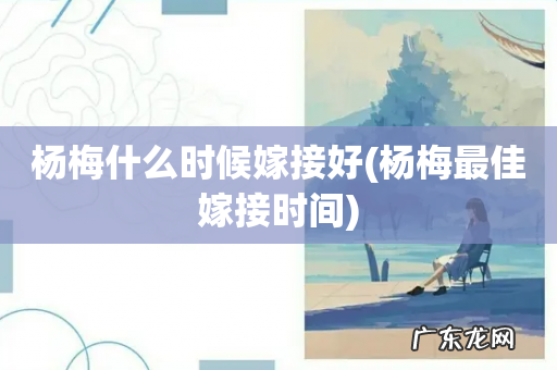 杨梅最佳嫁接时间 杨梅什么时候嫁接好