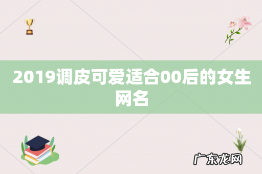 2019调皮可爱适合00后的女生网名