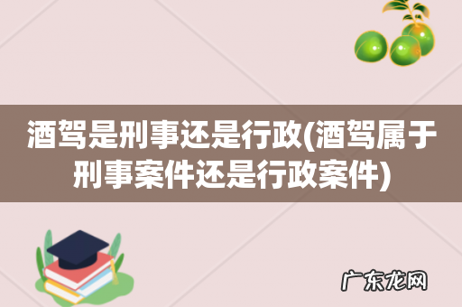 酒驾属于刑事案件还是行政案件 酒驾是刑事还是行政