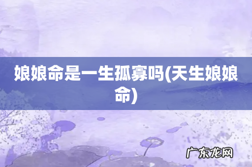 天生娘娘命 娘娘命是一生孤寡吗