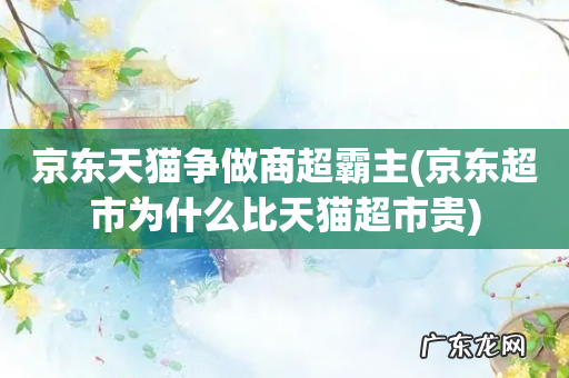 京东超市为什么比天猫超市贵 京东天猫争做商超霸主