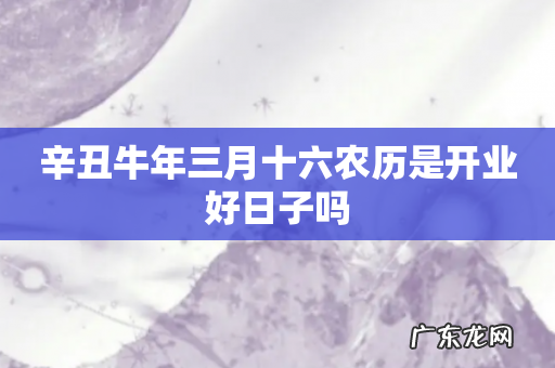 辛丑牛年三月十六农历是开业好日子吗