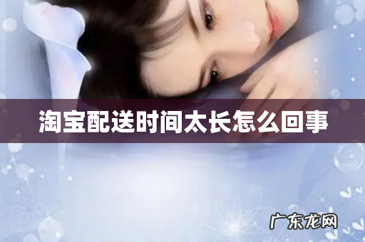 淘宝配送时间太长怎么回事