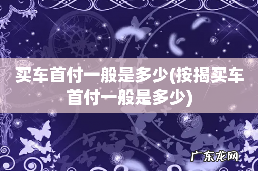 按揭买车首付一般是多少 买车首付一般是多少