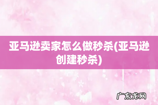 亚马逊创建秒杀 亚马逊卖家怎么做秒杀