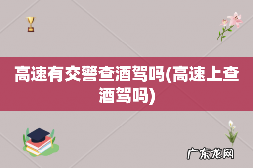高速上查酒驾吗 高速有交警查酒驾吗