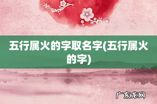 五行属火的字 五行属火的字取名字