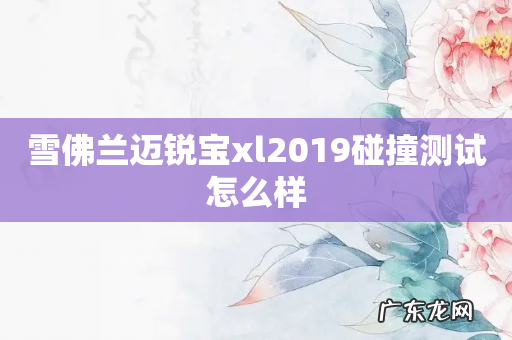 雪佛兰迈锐宝xl2019碰撞测试怎么样