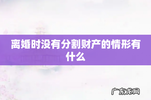 离婚时没有分割财产的情形有什么