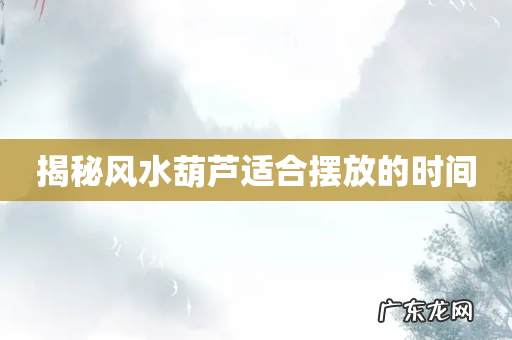 揭秘风水葫芦适合摆放的时间