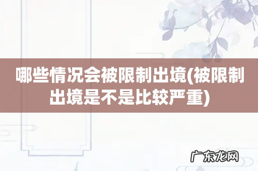 被限制出境是不是比较严重 哪些情况会被限制出境
