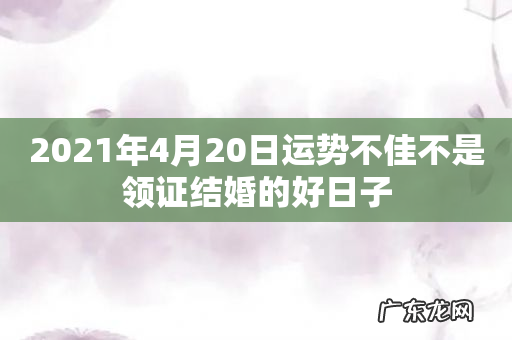 2021年4月20日运势不佳不是领证结婚的好日子