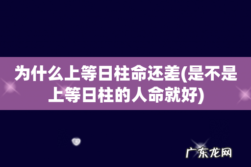 是不是上等日柱的人命就好 为什么上等日柱命还差